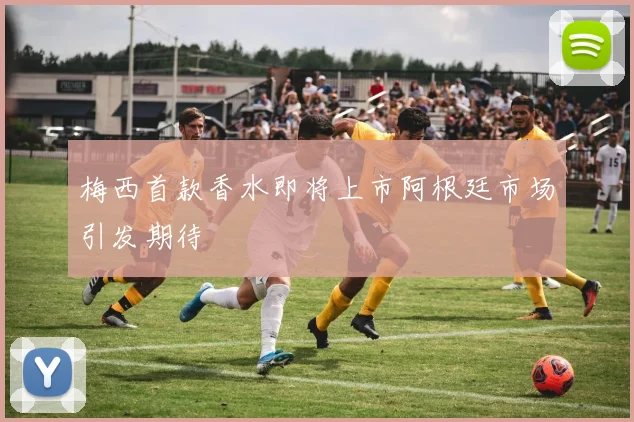 梅西首款香水即将上市阿根廷市场引发期待