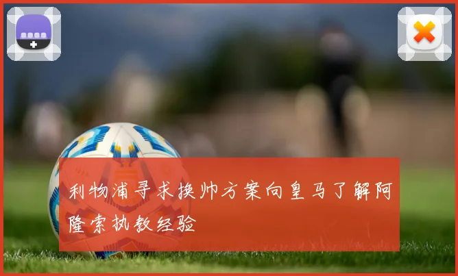 利物浦寻求换帅方案向皇马了解阿隆索执教经验