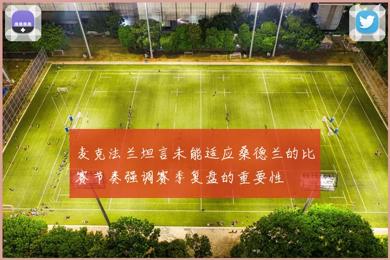 麦克法兰坦言未能适应桑德兰的比赛节奏强调赛季复盘的重要性