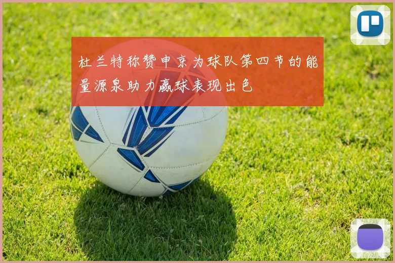 杜兰特称赞申京为球队第四节的能量源泉助力赢球表现出色