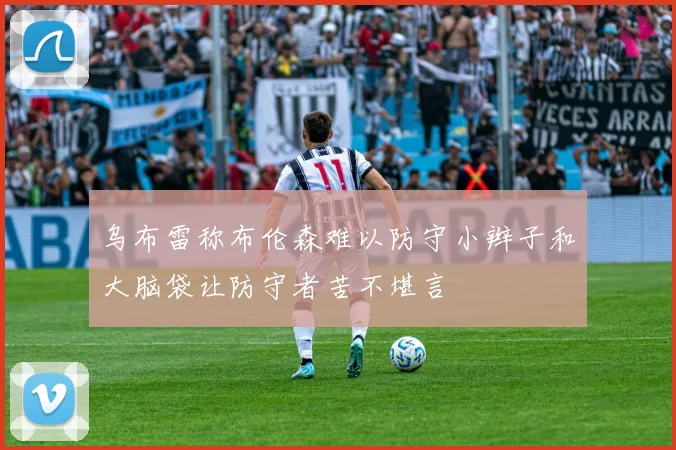 乌布雷称布伦森难以防守小辫子和大脑袋让防守者苦不堪言