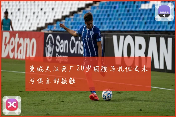 曼城关注药厂20岁前腰马扎但尚未与俱乐部接触
