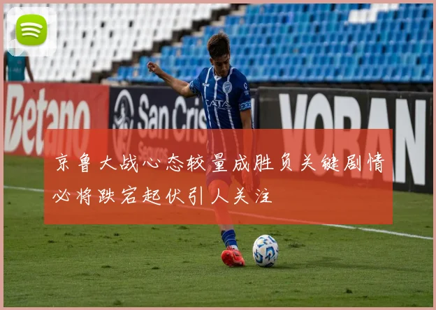 京鲁大战心态较量成胜负关键剧情必将跌宕起伏引人关注