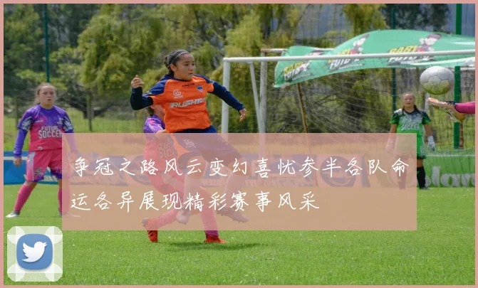 争冠之路风云变幻喜忧参半各队命运各异展现精彩赛事风采
