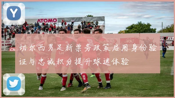 切尔西男足新票务政策启用身份验证与忠诚积分提升球迷体验