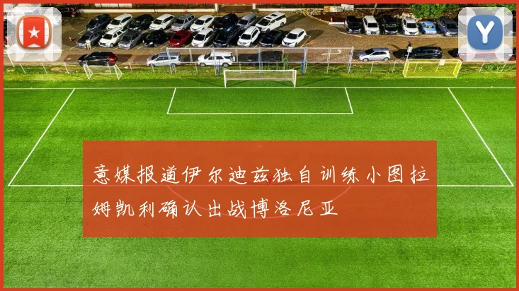 意媒报道伊尔迪兹独自训练小图拉姆凯利确认出战博洛尼亚