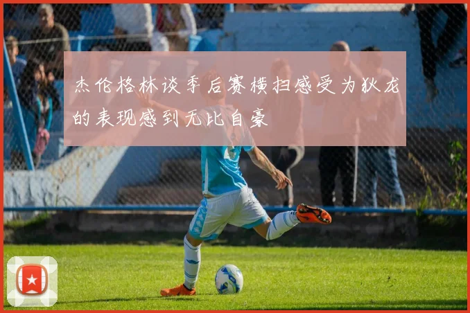 杰伦格林谈季后赛横扫感受为狄龙的表现感到无比自豪