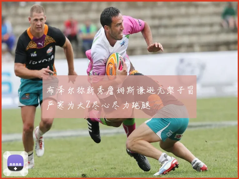 布泽尔称新秀詹姆斯谦逊无架子冒严寒为大Z尽心尽力跑腿
