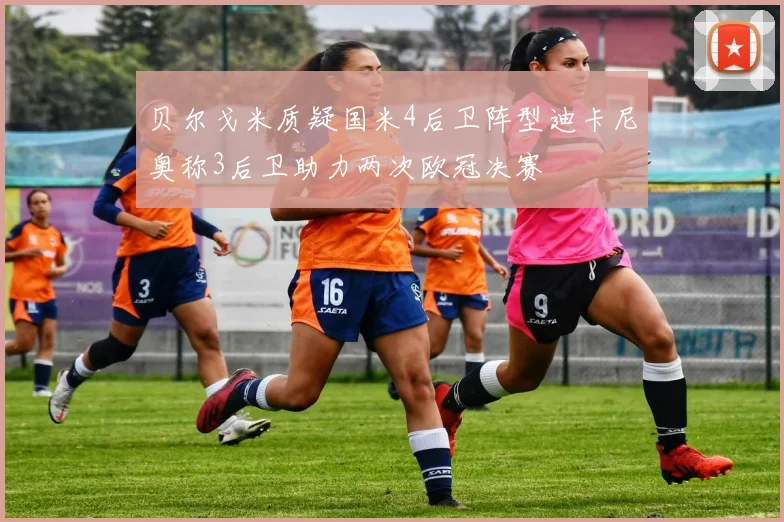 贝尔戈米质疑国米4后卫阵型迪卡尼奥称3后卫助力两次欧冠决赛