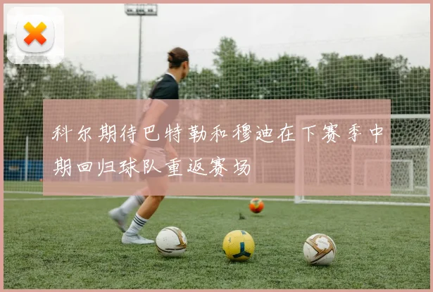 科尔期待巴特勒和穆迪在下赛季中期回归球队重返赛场