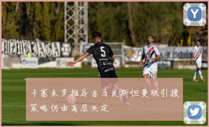 卡塞米罗推荐吉马良斯但曼联引援策略仍由高层决定