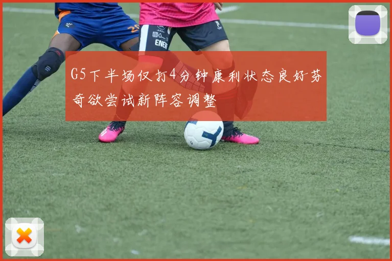 G5下半场仅打4分钟康利状态良好芬奇欲尝试新阵容调整