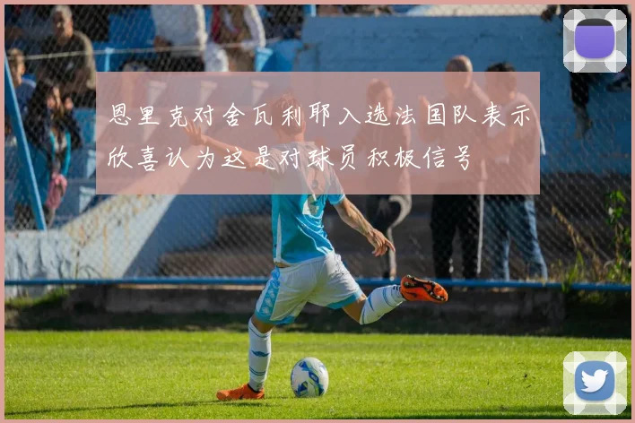 恩里克对舍瓦利耶入选法国队表示欣喜认为这是对球员积极信号