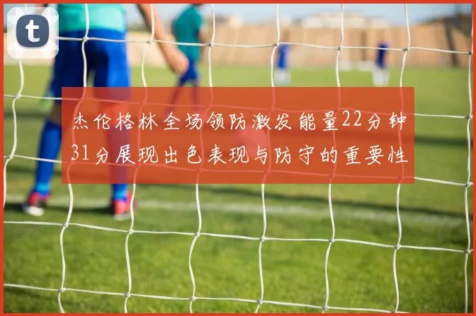 杰伦格林全场领防激发能量22分钟31分展现出色表现与防守的重要性