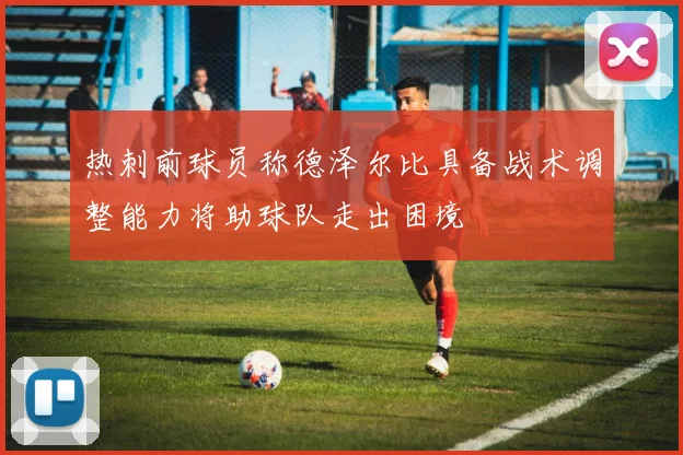 热刺前球员称德泽尔比具备战术调整能力将助球队走出困境