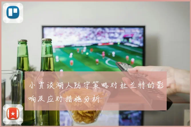 小贾谈湖人防守策略对杜兰特的影响及应对措施分析